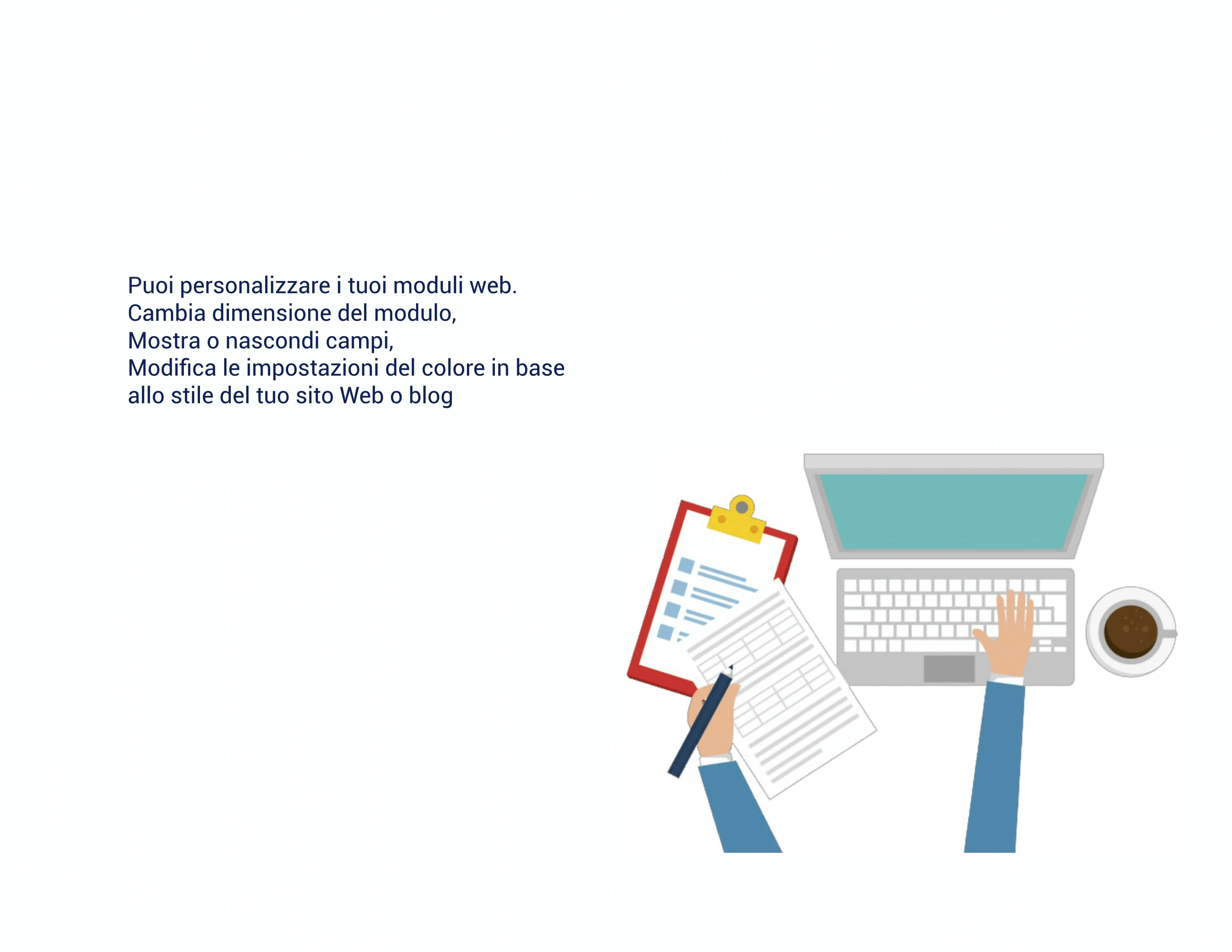 Personalizza l'aspetto del modulo utilizzando modelli già pronti o crea il tuo stile personale. Integra il widget del modulo web sul tuo sito web.